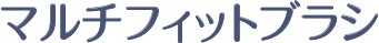マルチフィットブラシ
