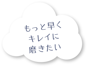 もっと早くキレイに磨きたい