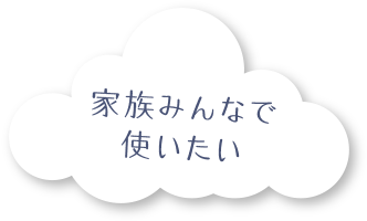 家族みんなで使いたい