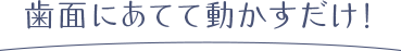 歯面にあてて動かすだけ！