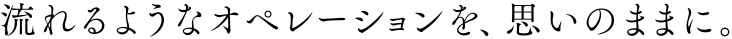 流れるようなオペレーションを、思いのままに。