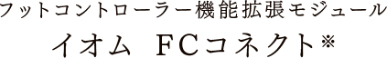 フットコントローラー機能拡張モジュール
イオム FCコネクト※