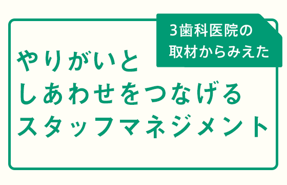 【体験版】3歯科医院の取材からみえた やりがいとしあわせをつなげるスタッフマネジメント